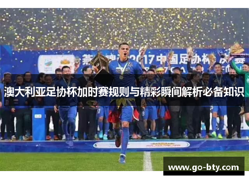 澳大利亚足协杯加时赛规则与精彩瞬间解析必备知识