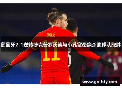 葡萄牙2-1逆转捷克普罗沃德与小孔塞桑绝杀助球队取胜