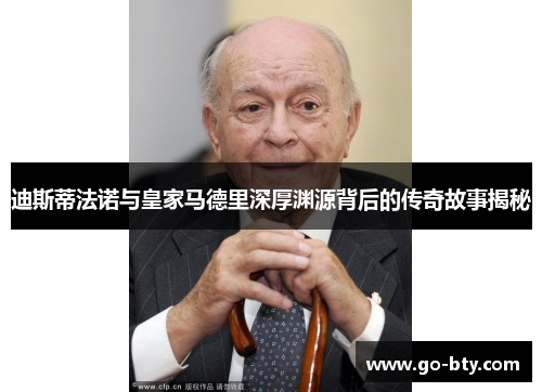 迪斯蒂法诺与皇家马德里深厚渊源背后的传奇故事揭秘