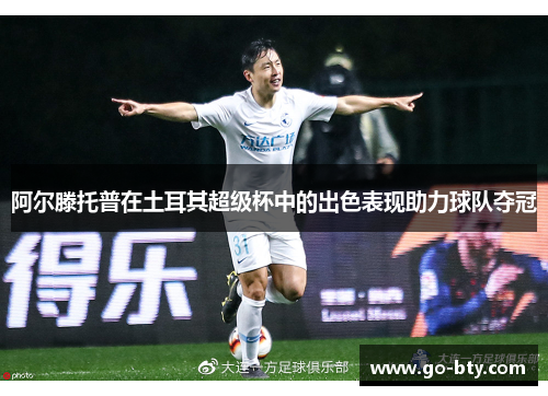 阿尔滕托普在土耳其超级杯中的出色表现助力球队夺冠 阿尔滕托普在土耳其超级杯中的出色表现助力球队夺冠