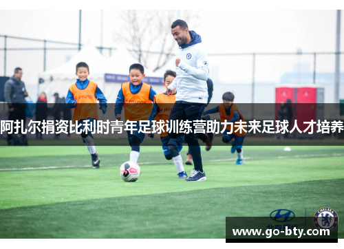阿扎尔捐资比利时青年足球训练营助力未来足球人才培养 阿扎尔捐资比利时青年足球训练营助力未来足球人才培养
