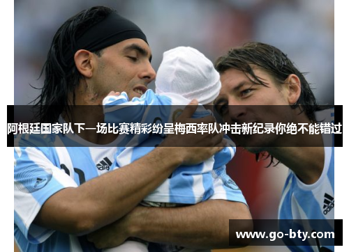 阿根廷国家队下一场比赛精彩纷呈梅西率队冲击新纪录你绝不能错过 阿根廷国家队下一场比赛精彩纷呈梅西率队冲击新纪录你绝不能错过