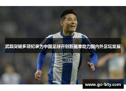 武磊突破多项纪录为中国足球开创新篇章助力国内外足坛发展 武磊突破多项纪录为中国足球开创新篇章助力国内外足坛发展
