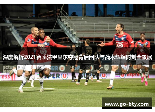 深度解析2021赛季法甲里尔夺冠背后团队与战术辉煌时刻全景展