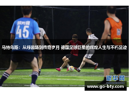 马特乌斯：从绿茵场到传奇岁月 德国足球巨星的辉煌人生与不朽足迹