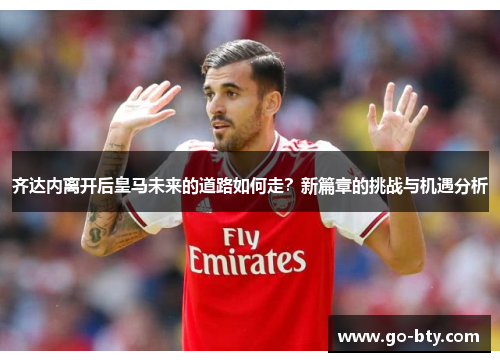 齐达内离开后皇马未来的道路如何走？新篇章的挑战与机遇分析