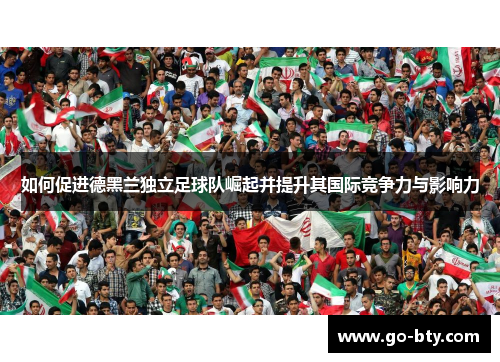 如何促进德黑兰独立足球队崛起并提升其国际竞争力与影响力 如何促进德黑兰独立足球队崛起并提升其国际竞争力与影响力