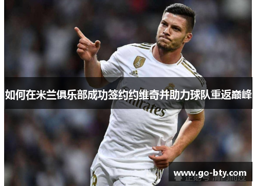 如何在米兰俱乐部成功签约约维奇并助力球队重返巅峰 如何在米兰俱乐部成功签约约维奇并助力球队重返巅峰