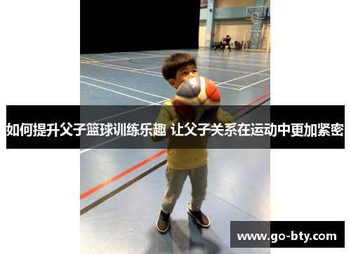 如何提升父子篮球训练乐趣 让父子关系在运动中更加紧密