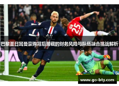巴黎圣日耳曼豪购背后潜藏的财务风险与队伍融合挑战解析