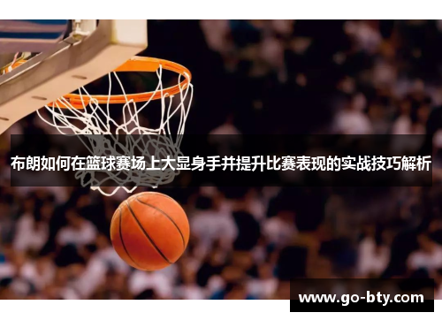 布朗如何在篮球赛场上大显身手并提升比赛表现的实战技巧解析