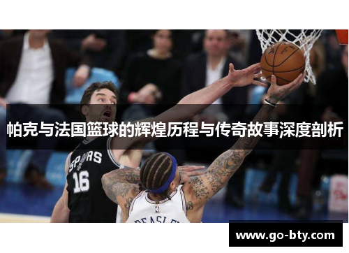 帕克与法国篮球的辉煌历程与传奇故事深度剖析